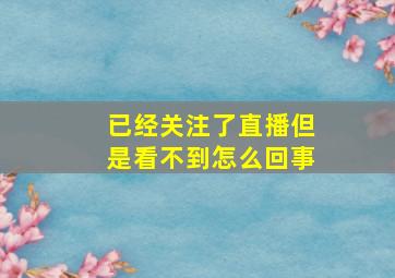 已经关注了直播但是看不到怎么回事