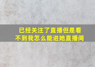 已经关注了直播但是看不到我怎么能进她直播间