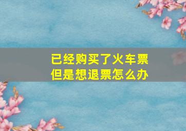 已经购买了火车票但是想退票怎么办