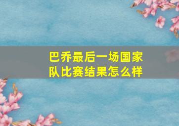 巴乔最后一场国家队比赛结果怎么样