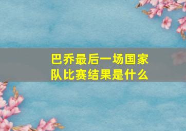 巴乔最后一场国家队比赛结果是什么