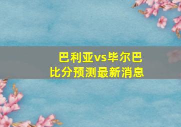 巴利亚vs毕尔巴比分预测最新消息