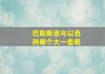 巴勒斯坦与以色列哪个大一些呢