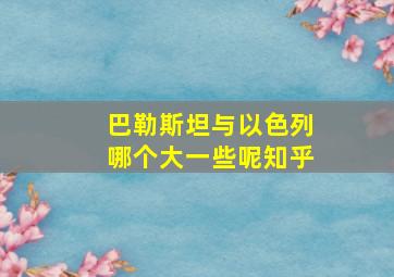 巴勒斯坦与以色列哪个大一些呢知乎