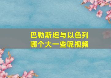 巴勒斯坦与以色列哪个大一些呢视频