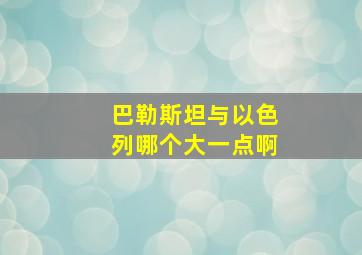 巴勒斯坦与以色列哪个大一点啊