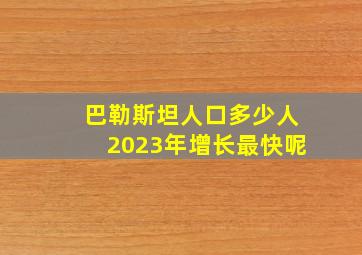 巴勒斯坦人口多少人2023年增长最快呢