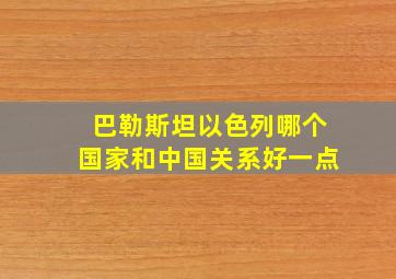 巴勒斯坦以色列哪个国家和中国关系好一点