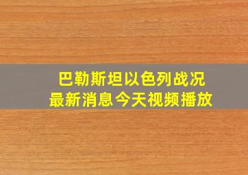 巴勒斯坦以色列战况最新消息今天视频播放