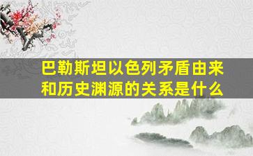 巴勒斯坦以色列矛盾由来和历史渊源的关系是什么