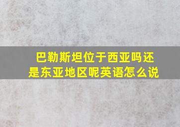 巴勒斯坦位于西亚吗还是东亚地区呢英语怎么说