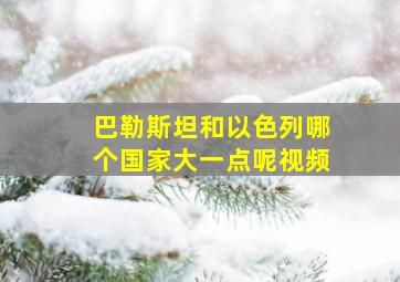 巴勒斯坦和以色列哪个国家大一点呢视频