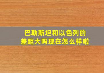 巴勒斯坦和以色列的差距大吗现在怎么样啦