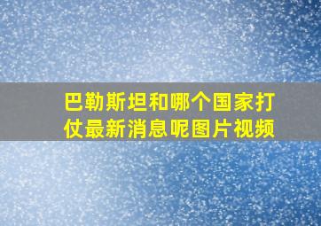 巴勒斯坦和哪个国家打仗最新消息呢图片视频