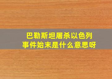 巴勒斯坦屠杀以色列事件始末是什么意思呀