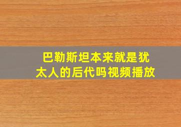 巴勒斯坦本来就是犹太人的后代吗视频播放