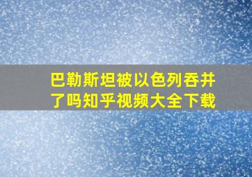 巴勒斯坦被以色列吞并了吗知乎视频大全下载