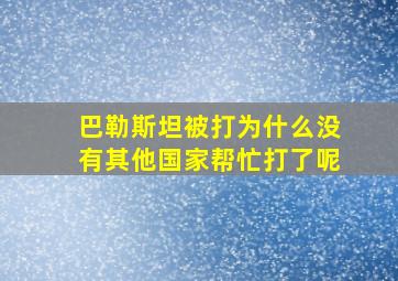 巴勒斯坦被打为什么没有其他国家帮忙打了呢