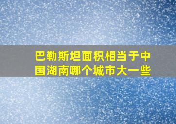 巴勒斯坦面积相当于中国湖南哪个城市大一些