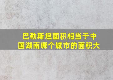 巴勒斯坦面积相当于中国湖南哪个城市的面积大