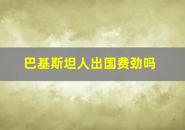 巴基斯坦人出国费劲吗