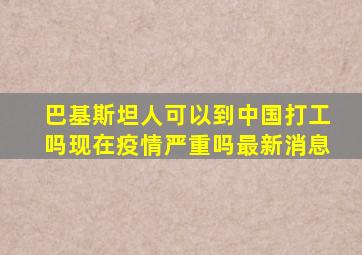 巴基斯坦人可以到中国打工吗现在疫情严重吗最新消息