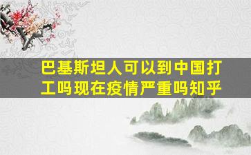 巴基斯坦人可以到中国打工吗现在疫情严重吗知乎