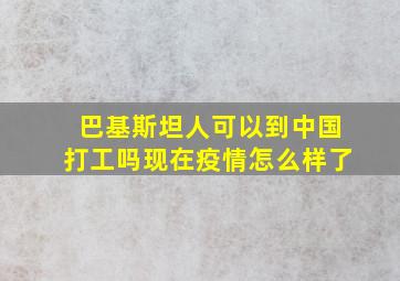 巴基斯坦人可以到中国打工吗现在疫情怎么样了