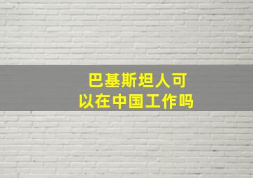 巴基斯坦人可以在中国工作吗