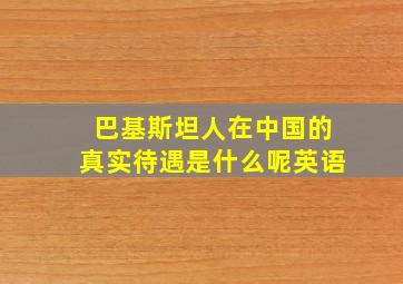 巴基斯坦人在中国的真实待遇是什么呢英语