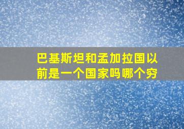 巴基斯坦和孟加拉国以前是一个国家吗哪个穷