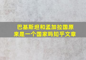 巴基斯坦和孟加拉国原来是一个国家吗知乎文章