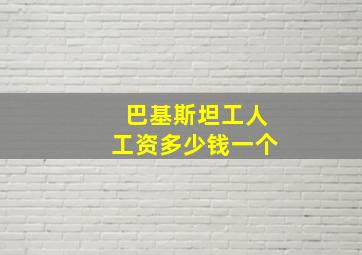 巴基斯坦工人工资多少钱一个