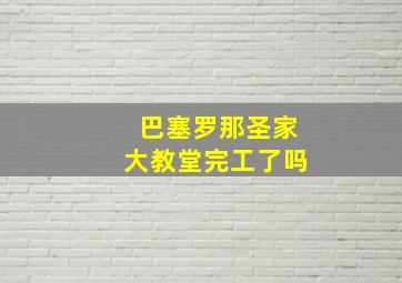 巴塞罗那圣家大教堂完工了吗