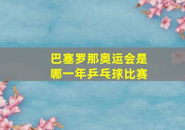 巴塞罗那奥运会是哪一年乒乓球比赛