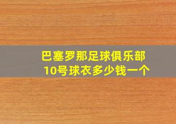 巴塞罗那足球俱乐部10号球衣多少钱一个