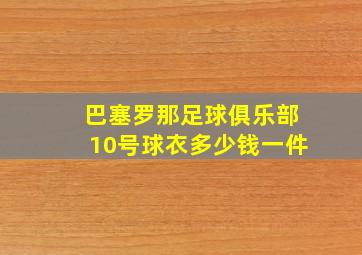 巴塞罗那足球俱乐部10号球衣多少钱一件