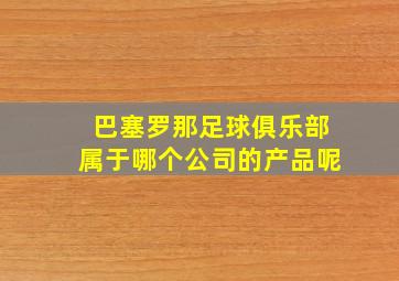 巴塞罗那足球俱乐部属于哪个公司的产品呢