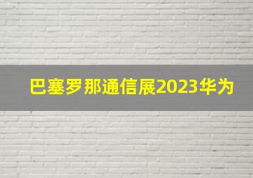 巴塞罗那通信展2023华为