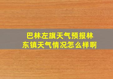 巴林左旗天气预报林东镇天气情况怎么样啊