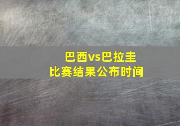 巴西vs巴拉圭比赛结果公布时间