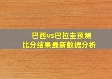 巴西vs巴拉圭预测比分结果最新数据分析