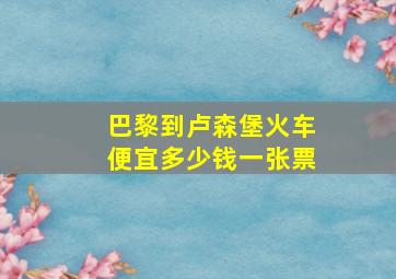 巴黎到卢森堡火车便宜多少钱一张票