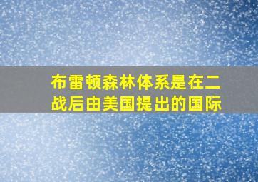 布雷顿森林体系是在二战后由美国提出的国际