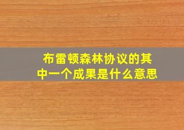 布雷顿森林协议的其中一个成果是什么意思