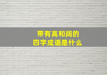 带有高和阔的四字成语是什么