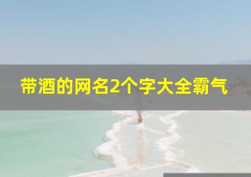 带酒的网名2个字大全霸气