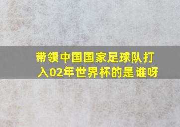 带领中国国家足球队打入02年世界杯的是谁呀