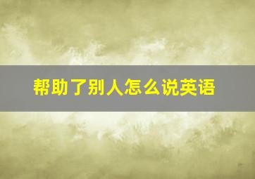 帮助了别人怎么说英语