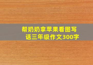 帮奶奶拿苹果看图写话三年级作文300字